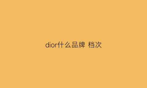 dior什么品牌档次(dior是奢侈品牌吗)